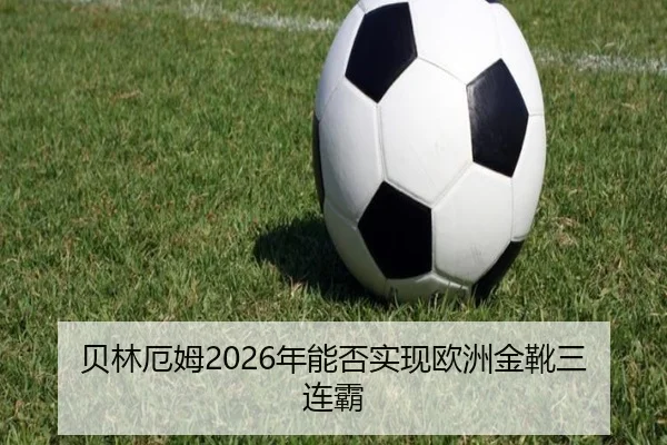 贝林厄姆2026年能否实现欧洲金靴三连霸